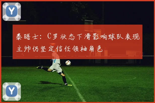 泰晤士：C罗状态下滑影响球队表现主帅仍坚定信任领袖角色