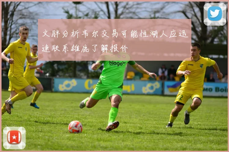 文胖分析韦尔交易可能性湖人应迅速联系雄鹿了解报价