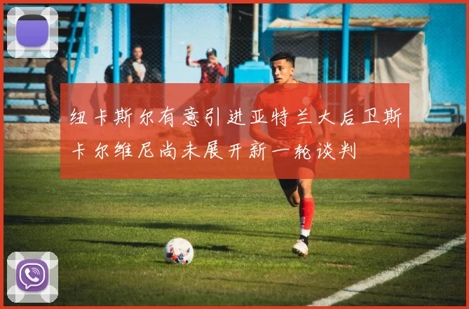 纽卡斯尔有意引进亚特兰大后卫斯卡尔维尼尚未展开新一轮谈判