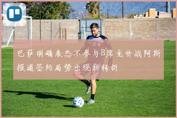 巴萨明确表态不参与B席竞价战阿斯报道签约局势出现新转折