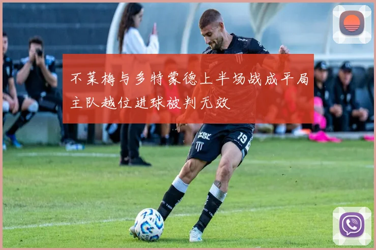 不莱梅与多特蒙德上半场战成平局主队越位进球被判无效
