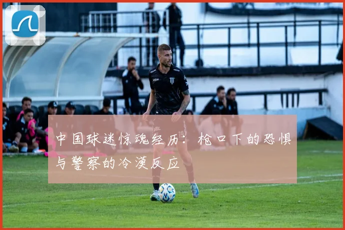 中国球迷惊魂经历：枪口下的恐惧与警察的冷漠反应