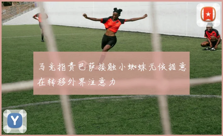 马竞指责巴萨接触小蜘蛛无依据意在转移外界注意力