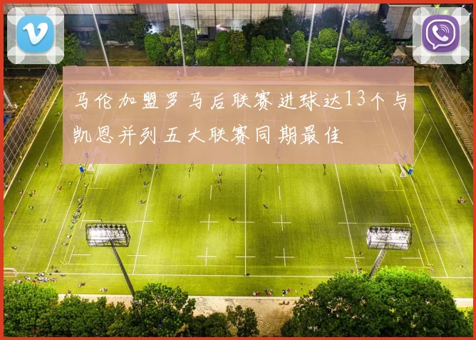 马伦加盟罗马后联赛进球达13个与凯恩并列五大联赛同期最佳