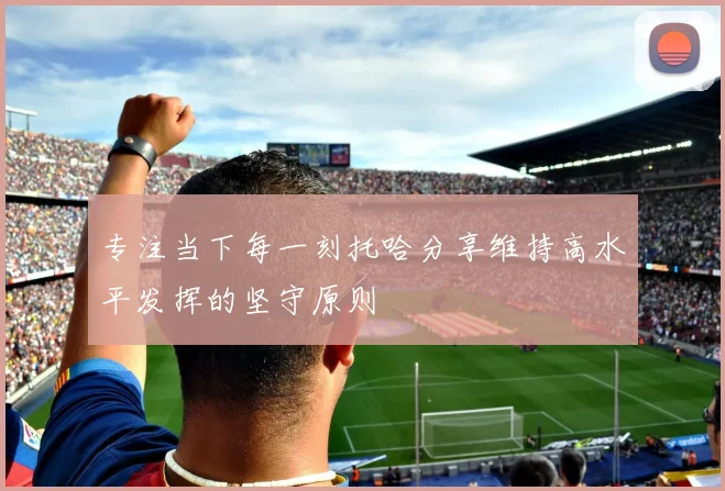 专注当下每一刻托哈分享维持高水平发挥的坚守原则