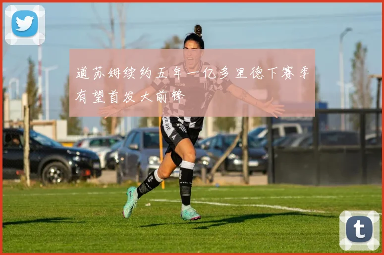 道苏姆续约五年一亿多里德下赛季有望首发大前锋