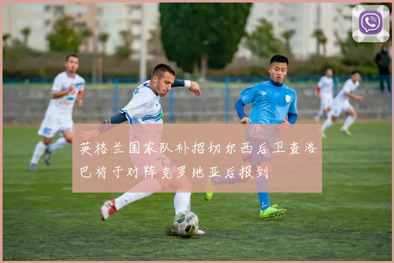 英格兰国家队补招切尔西后卫查洛巴将于对阵克罗地亚后报到