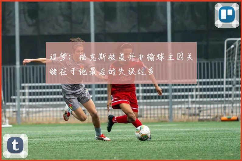 追梦：福克斯被盖并非输球主因关键在于他最后的失误过多